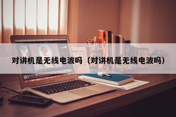 對講機(jī)是無線電波嗎（對講機(jī)是無線電波嗎）