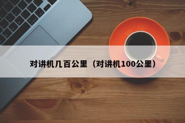對(duì)講機(jī)幾百公里（對(duì)講機(jī)100公里）