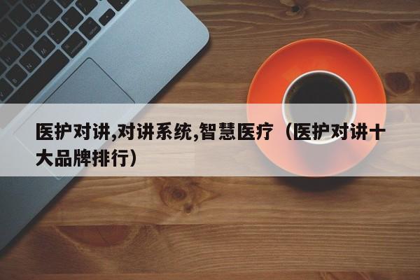 醫(yī)護對講,對講系統(tǒng),智慧醫(yī)療（醫(yī)護對講十大品牌排行）