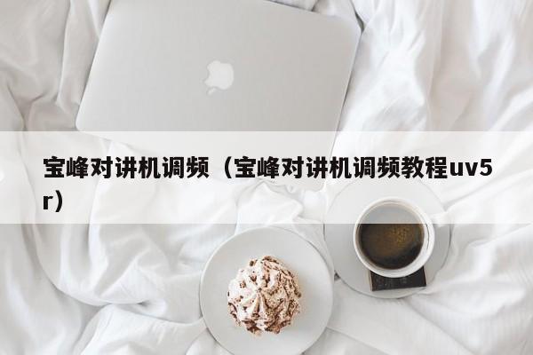 寶峰對(duì)講機(jī)調(diào)頻（寶峰對(duì)講機(jī)調(diào)頻教程uv5r）