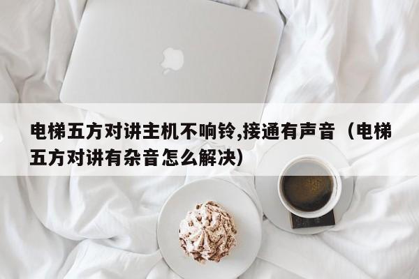 電梯五方對(duì)講主機(jī)不響鈴,接通有聲音（電梯五方對(duì)講有雜音怎么解決）