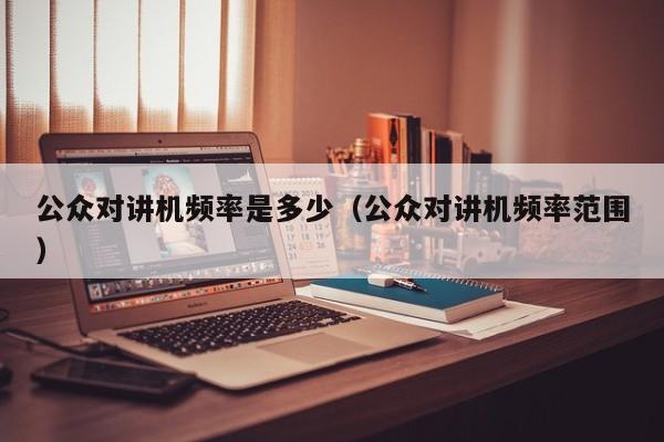 公眾對(duì)講機(jī)頻率是多少（公眾對(duì)講機(jī)頻率范圍）