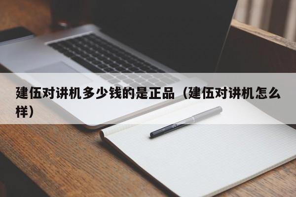 建伍對講機(jī)多少錢的是正品（建伍對講機(jī)怎么樣）