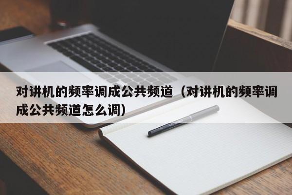 對(duì)講機(jī)的頻率調(diào)成公共頻道（對(duì)講機(jī)的頻率調(diào)成公共頻道怎么調(diào)）