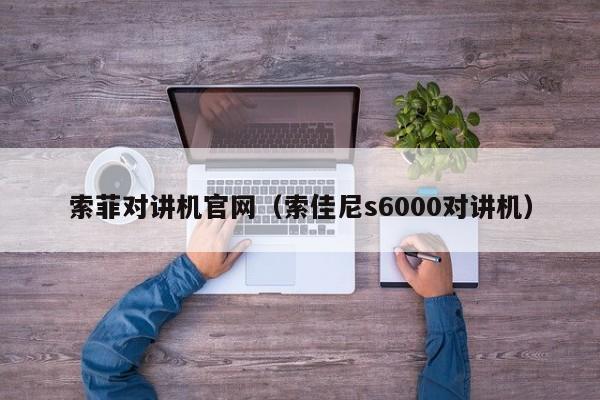 索菲對講機(jī)官網(wǎng)（索佳尼s6000對講機(jī)）