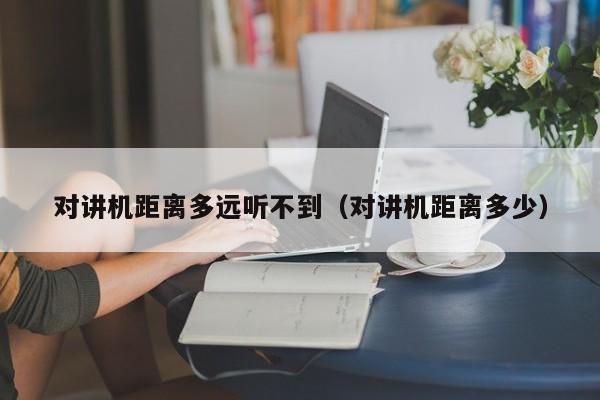 對講機距離多遠聽不到（對講機距離多少）