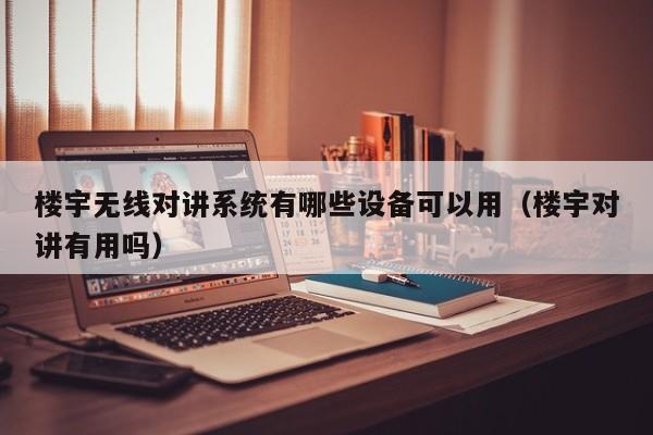 樓宇無線對講系統(tǒng)有哪些設(shè)備可以用（樓宇對講有用嗎）