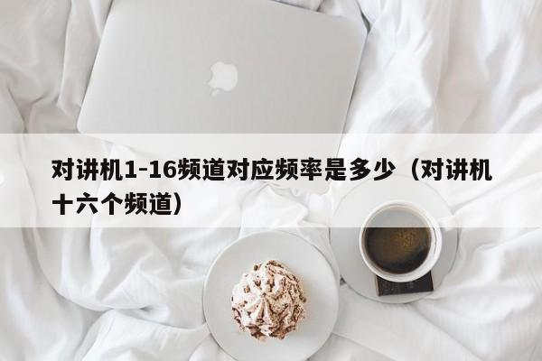 對講機1-16頻道對應(yīng)頻率是多少（對講機十六個頻道）