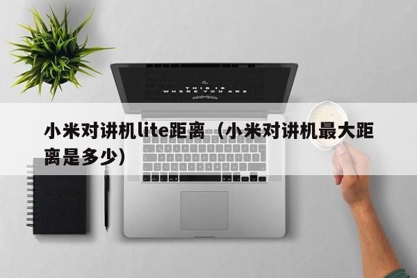 小米對(duì)講機(jī)lite距離（小米對(duì)講機(jī)最大距離是多少）