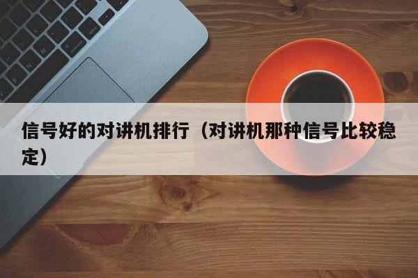 信號(hào)好的對(duì)講機(jī)排行（對(duì)講機(jī)那種信號(hào)比較穩(wěn)定）