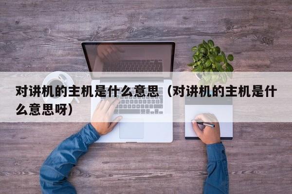 對(duì)講機(jī)的主機(jī)是什么意思（對(duì)講機(jī)的主機(jī)是什么意思呀）