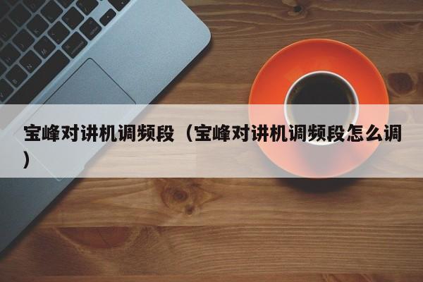 寶峰對講機調(diào)頻段（寶峰對講機調(diào)頻段怎么調(diào)）