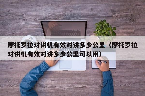摩托羅拉對(duì)講機(jī)有效對(duì)講多少公里（摩托羅拉對(duì)講機(jī)有效對(duì)講多少公里可以用）