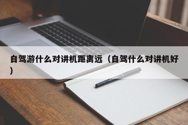 自駕游什么對講機距離遠（自駕什么對講機好）