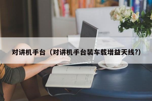 對(duì)講機(jī)手臺(tái)（對(duì)講機(jī)手臺(tái)裝車(chē)載增益天線?）