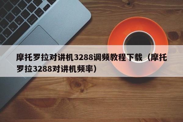 摩托羅拉對(duì)講機(jī)3288調(diào)頻教程下載（摩托羅拉3288對(duì)講機(jī)頻率）