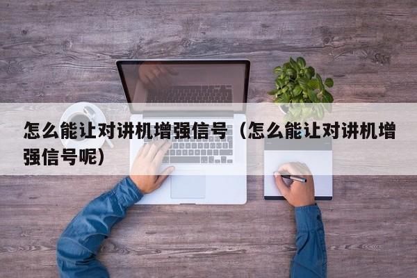 怎么能讓對講機增強信號（怎么能讓對講機增強信號呢）