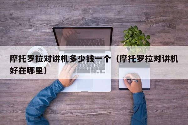 摩托羅拉對講機(jī)多少錢一個(gè)（摩托羅拉對講機(jī)好在哪里）