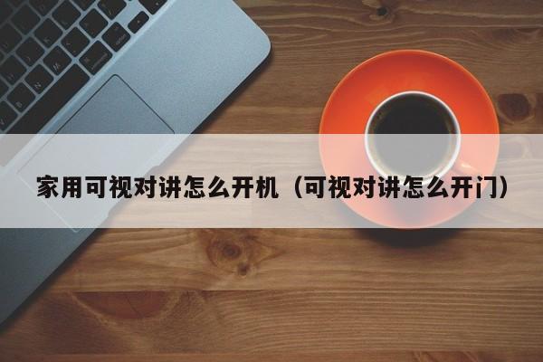 家用可視對講怎么開機(jī)（可視對講怎么開門）