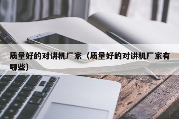 質(zhì)量好的對講機(jī)廠家（質(zhì)量好的對講機(jī)廠家有哪些）