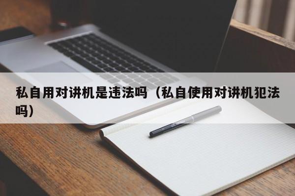 私自用對(duì)講機(jī)是違法嗎（私自使用對(duì)講機(jī)犯法嗎）