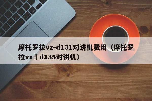 摩托羅拉vz-d131對講機費用（摩托羅拉vz–d135對講機）