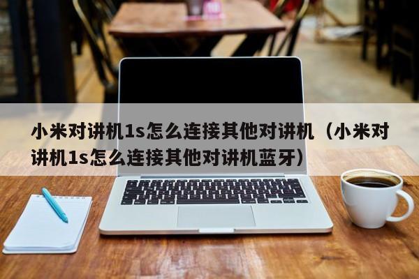 小米對(duì)講機(jī)1s怎么連接其他對(duì)講機(jī)（小米對(duì)講機(jī)1s怎么連接其他對(duì)講機(jī)藍(lán)牙）