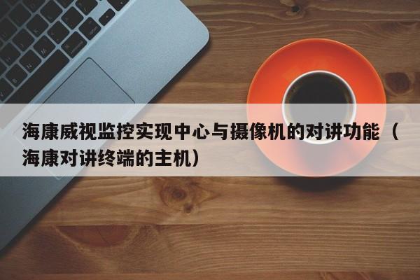 海康威視監(jiān)控實現(xiàn)中心與攝像機的對講功能（?？祵χv終端的主機）