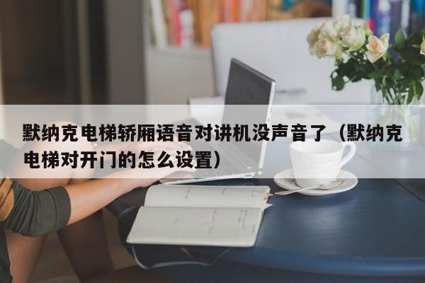 默納克電梯轎廂語音對講機沒聲音了（默納克電梯對開門的怎么設(shè)置）