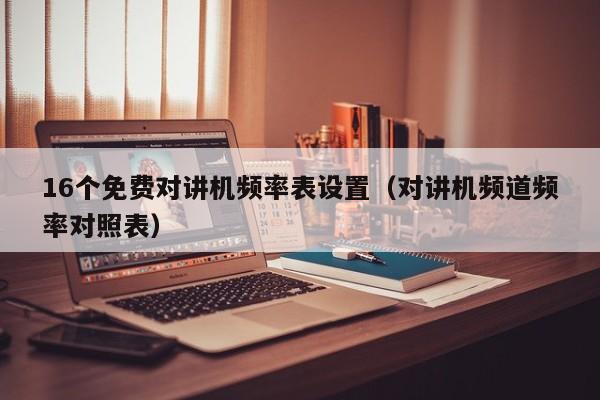 16個免費對講機頻率表設(shè)置（對講機頻道頻率對照表）