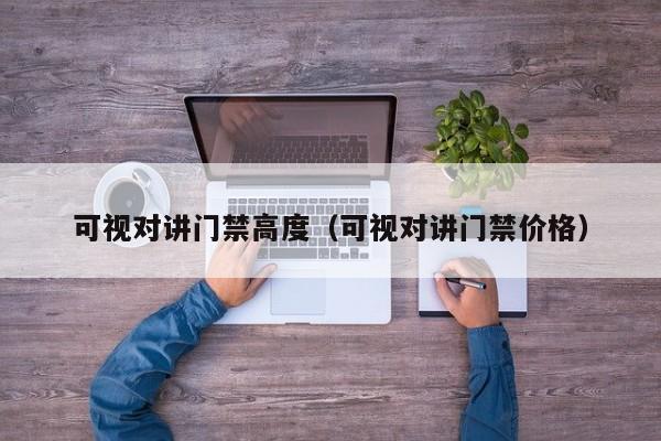 可視對(duì)講門(mén)禁高度（可視對(duì)講門(mén)禁價(jià)格）