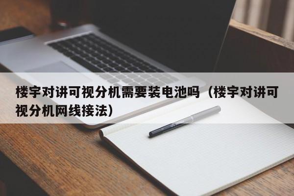 樓宇對講可視分機需要裝電池嗎（樓宇對講可視分機網(wǎng)線接法）