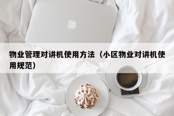 物業(yè)管理對講機使用方法（小區(qū)物業(yè)對講機使用規(guī)范）