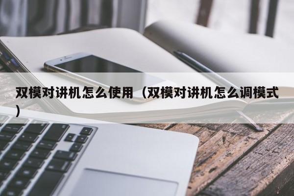 雙模對講機怎么使用（雙模對講機怎么調模式）