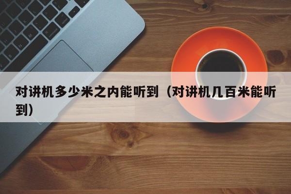 對講機多少米之內能聽到（對講機幾百米能聽到）