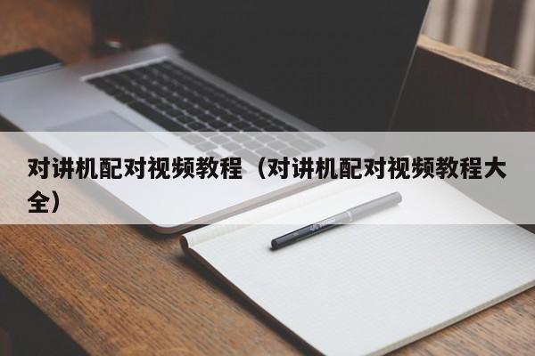 對(duì)講機(jī)配對(duì)視頻教程（對(duì)講機(jī)配對(duì)視頻教程大全）