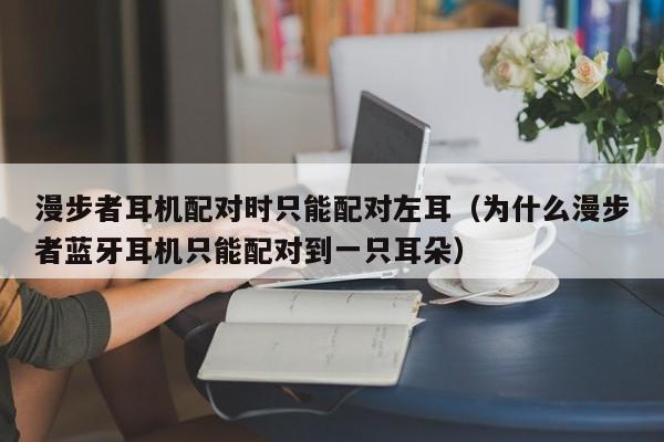 漫步者耳機(jī)配對(duì)時(shí)只能配對(duì)左耳（為什么漫步者藍(lán)牙耳機(jī)只能配對(duì)到一只耳朵）