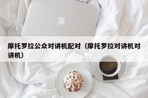 摩托羅拉公眾對講機配對（摩托羅拉對講機對講機）