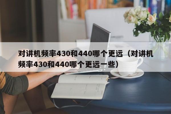 對講機頻率430和440哪個更遠（對講機頻率430和440哪個更遠一些）