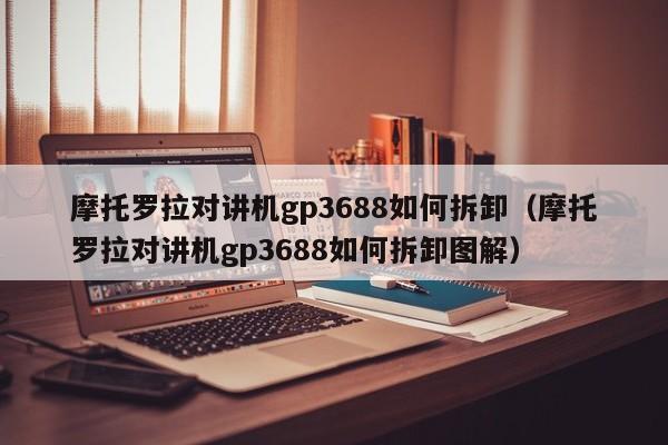 摩托羅拉對講機(jī)gp3688如何拆卸（摩托羅拉對講機(jī)gp3688如何拆卸圖解）