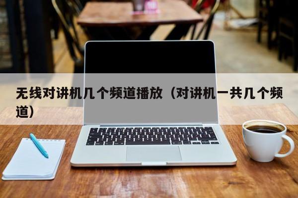 無線對(duì)講機(jī)幾個(gè)頻道播放（對(duì)講機(jī)一共幾個(gè)頻道）