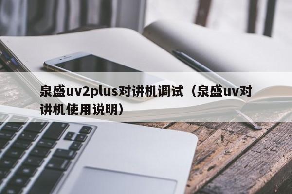 泉盛uv2plus對講機調試（泉盛uv對講機使用說明）