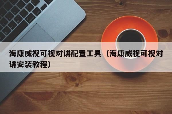 ?？低暱梢晫χv配置工具（海康威視可視對講安裝教程）