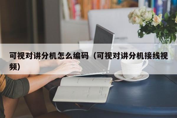 可視對講分機怎么編碼（可視對講分機接線視頻）