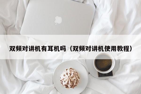 雙頻對講機有耳機嗎（雙頻對講機使用教程）