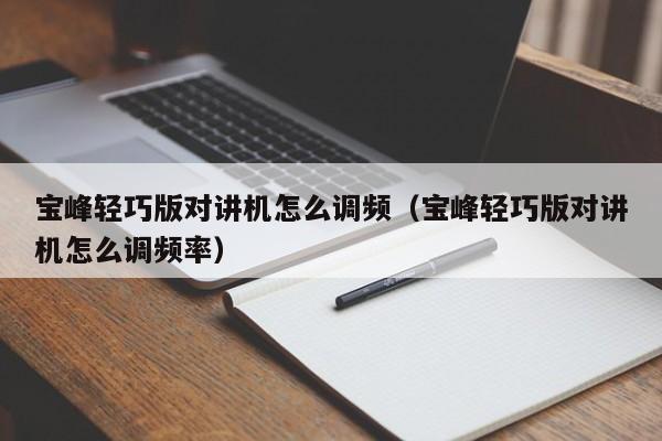 寶峰輕巧版對(duì)講機(jī)怎么調(diào)頻（寶峰輕巧版對(duì)講機(jī)怎么調(diào)頻率）