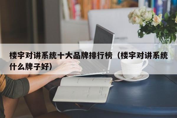 樓宇對講系統(tǒng)十大品牌排行榜（樓宇對講系統(tǒng)什么牌子好）