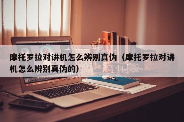 摩托羅拉對講機怎么辨別真?zhèn)危ν辛_拉對講機怎么辨別真?zhèn)蔚模?></div>
            </a>
            <div   id=