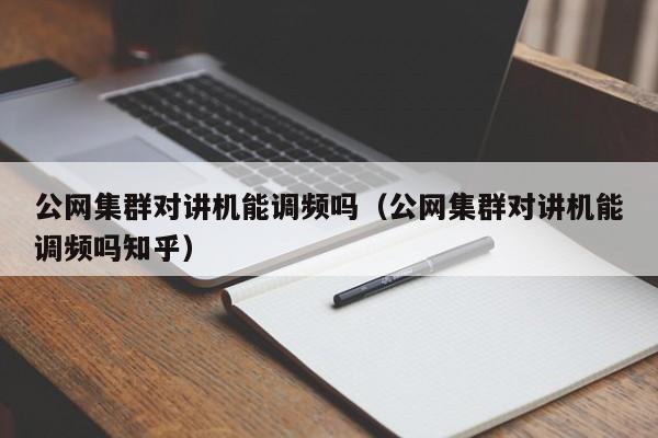 公網(wǎng)集群對(duì)講機(jī)能調(diào)頻嗎（公網(wǎng)集群對(duì)講機(jī)能調(diào)頻嗎知乎）