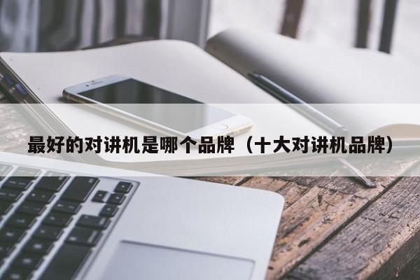 最好的對(duì)講機(jī)是哪個(gè)品牌（十大對(duì)講機(jī)品牌）
